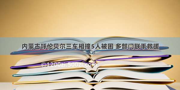 内蒙古呼伦贝尔三车相撞5人被困 多部门联手救援