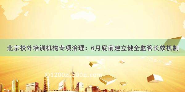 北京校外培训机构专项治理：6月底前建立健全监管长效机制