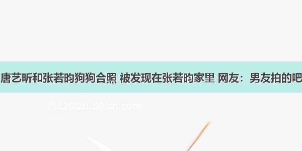 唐艺昕和张若昀狗狗合照 被发现在张若昀家里 网友：男友拍的吧