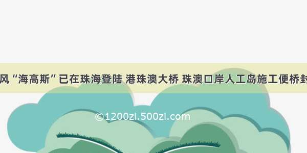 台风“海高斯”已在珠海登陆 港珠澳大桥 珠澳口岸人工岛施工便桥封闭