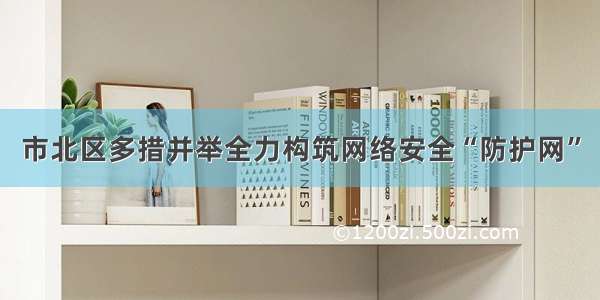 市北区多措并举全力构筑网络安全“防护网”