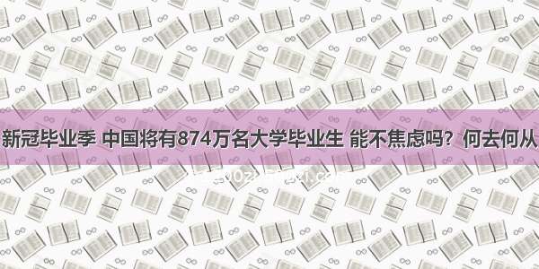 新冠毕业季 中国将有874万名大学毕业生 能不焦虑吗？何去何从