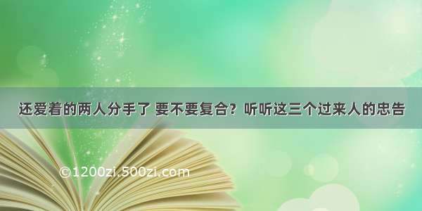 还爱着的两人分手了 要不要复合？听听这三个过来人的忠告