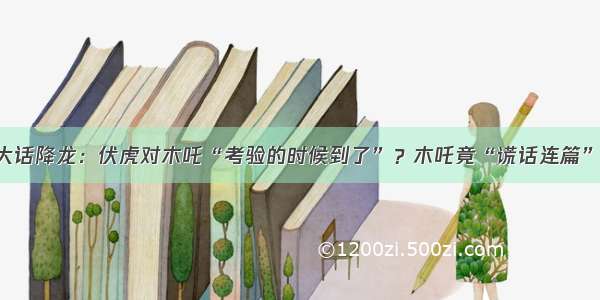 大话降龙：伏虎对木吒“考验的时候到了”？木吒竟“谎话连篇”！