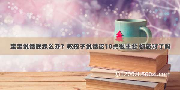 宝宝说话晚怎么办？教孩子说话这10点很重要 你做对了吗