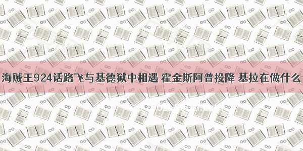 海贼王924话路飞与基德狱中相遇 霍金斯阿普投降 基拉在做什么