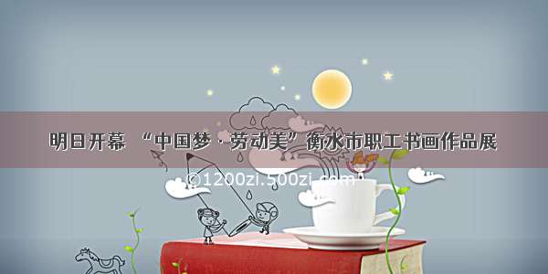 明日开幕｜“中国梦·劳动美”衡水市职工书画作品展