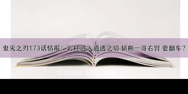 鬼灭之刃173话情报：岩柱进入通透之境 斩断一哥右臂 要翻车？