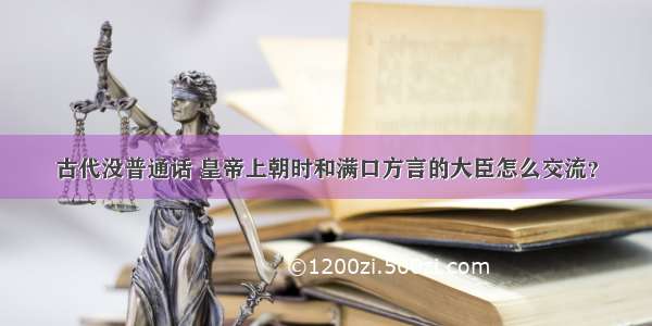 古代没普通话 皇帝上朝时和满口方言的大臣怎么交流？