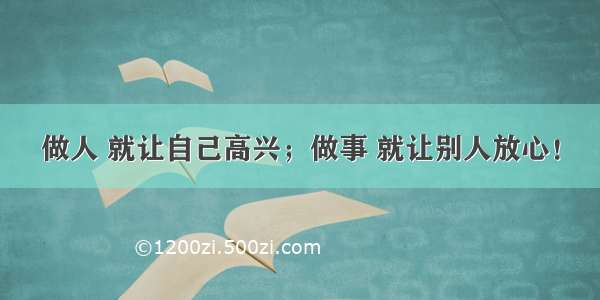 做人 就让自己高兴；做事 就让别人放心！