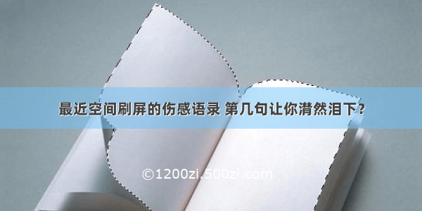 最近空间刷屏的伤感语录 第几句让你潸然泪下？