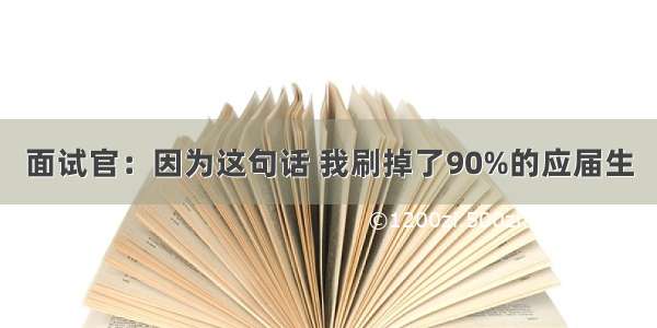 面试官：因为这句话 我刷掉了90%的应届生