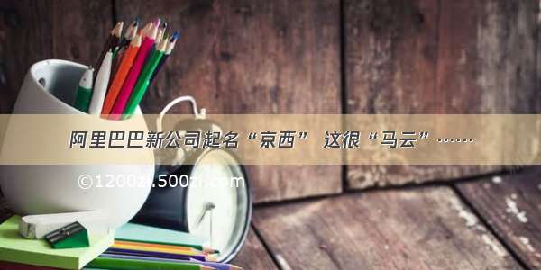 阿里巴巴新公司起名“京西” 这很“马云”……