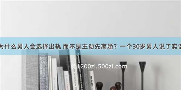 为什么男人会选择出轨 而不是主动先离婚？一个30岁男人说了实话