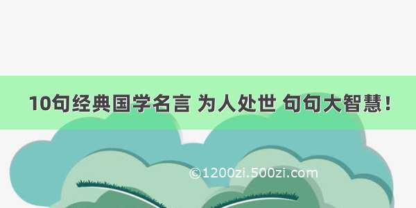 10句经典国学名言 为人处世 句句大智慧！