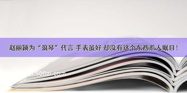 赵丽颖为“浪琴”代言 手表虽好 却没有这个东西惹人瞩目！