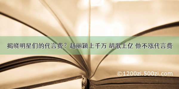 揭晓明星们的代言费？赵丽颖上千万 胡歌上亿 他不涨代言费