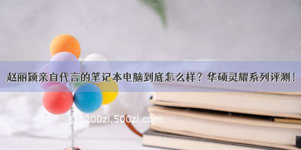 赵丽颖亲自代言的笔记本电脑到底怎么样？华硕灵耀系列评测！