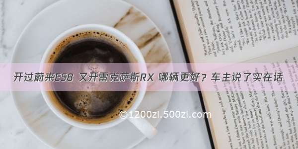 开过蔚来ES8 又开雷克萨斯RX 哪辆更好？车主说了实在话