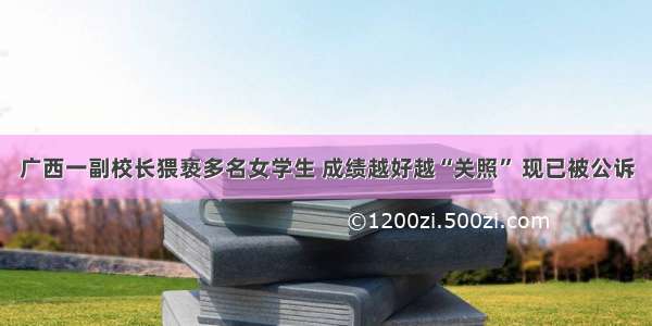 广西一副校长猥亵多名女学生 成绩越好越“关照” 现已被公诉