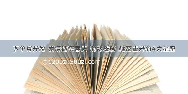 下个月开始 爱情迎来春天 前缘难断 桃花重开的4大星座