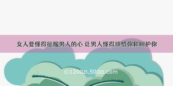 女人要懂得征服男人的心 让男人懂得珍惜你和呵护你