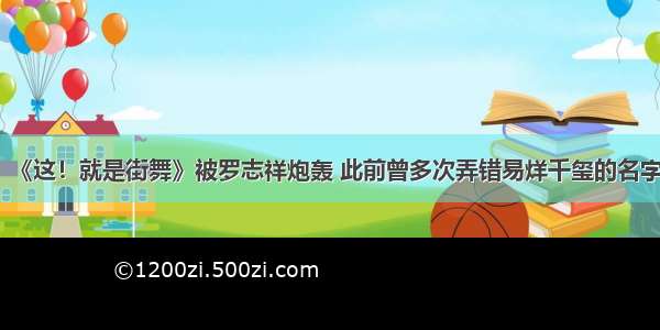 《这！就是街舞》被罗志祥炮轰 此前曾多次弄错易烊千玺的名字