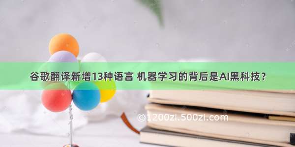 谷歌翻译新增13种语言 机器学习的背后是AI黑科技？