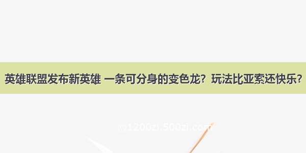 英雄联盟发布新英雄 一条可分身的变色龙？玩法比亚索还快乐？