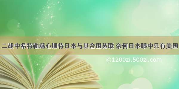 二战中希特勒满心期待日本与其合围苏联 奈何日本眼中只有美国