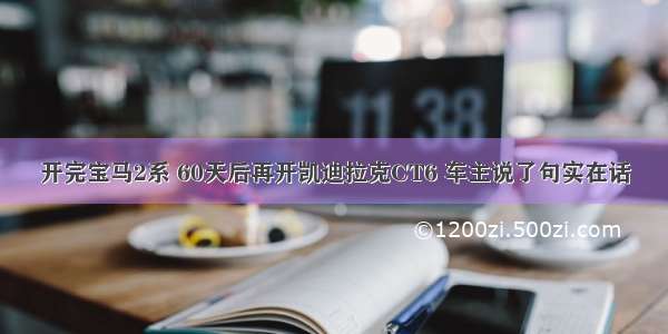 开完宝马2系 60天后再开凯迪拉克CT6 车主说了句实在话