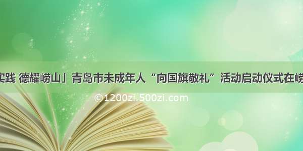 「文明实践 德耀崂山」青岛市未成年人“向国旗敬礼”活动启动仪式在崂山区举行