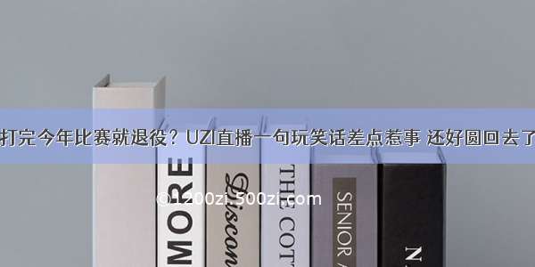 打完今年比赛就退役？UZI直播一句玩笑话差点惹事 还好圆回去了