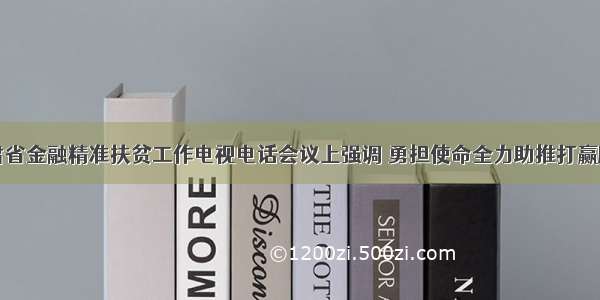 宋亮在甘肃省金融精准扶贫工作电视电话会议上强调 勇担使命全力助推打赢脱贫攻坚战