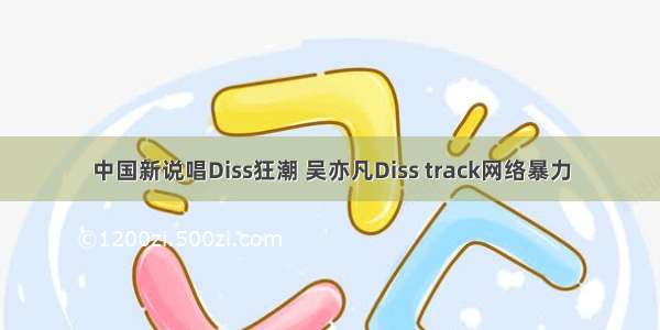中国新说唱Diss狂潮 吴亦凡Diss track网络暴力