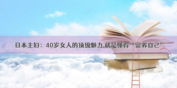 日本主妇：40岁女人的顶级魅力 就是懂得“富养自己”