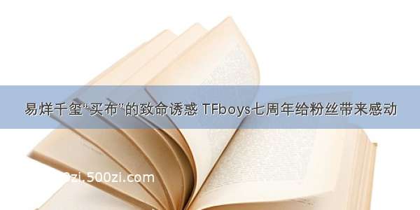 易烊千玺“买布”的致命诱惑 TFboys七周年给粉丝带来感动