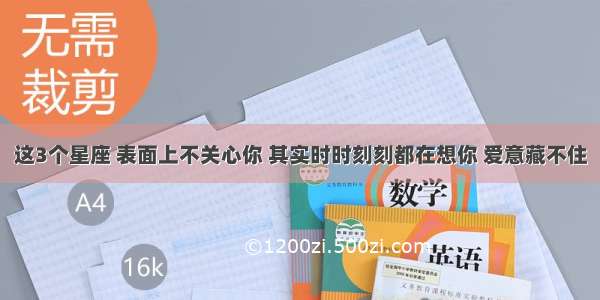 这3个星座 表面上不关心你 其实时时刻刻都在想你 爱意藏不住