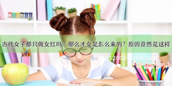 古代女子都只做女红吗？那么才女是怎么来的？原因竟然是这样