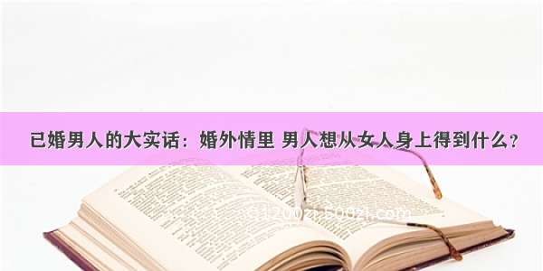 已婚男人的大实话：婚外情里 男人想从女人身上得到什么？