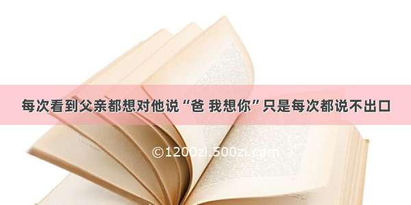 每次看到父亲都想对他说“爸 我想你”只是每次都说不出口