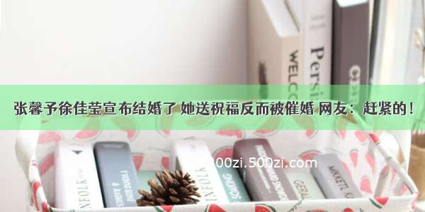 张馨予徐佳莹宣布结婚了 她送祝福反而被催婚 网友：赶紧的！