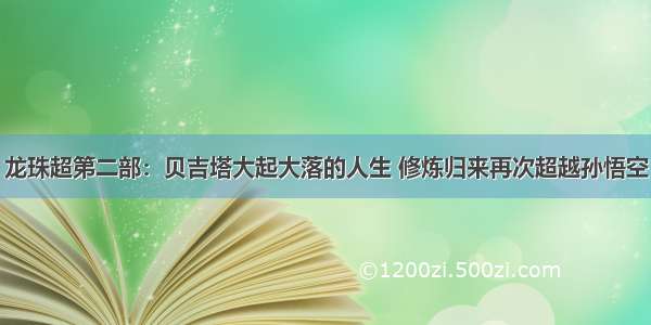 龙珠超第二部：贝吉塔大起大落的人生 修炼归来再次超越孙悟空