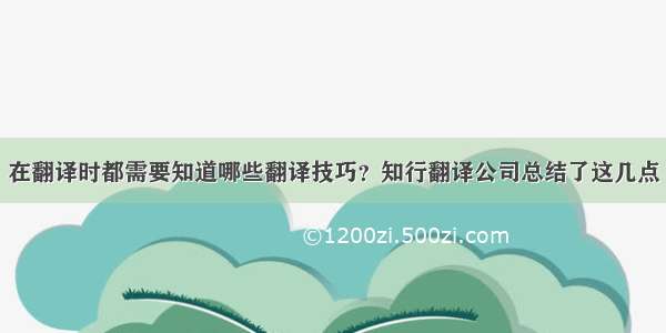 在翻译时都需要知道哪些翻译技巧？知行翻译公司总结了这几点