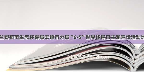 乌兰察布市生态环境局丰镇市分局“6·5”世界环境日主题宣传活动巡礼