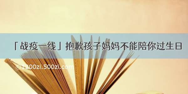 「战疫一线」抱歉孩子妈妈不能陪你过生日