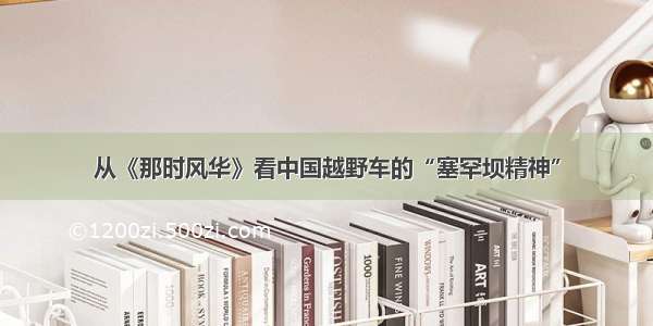 从《那时风华》看中国越野车的“塞罕坝精神”