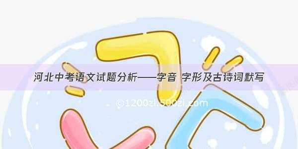 河北中考语文试题分析——字音 字形及古诗词默写