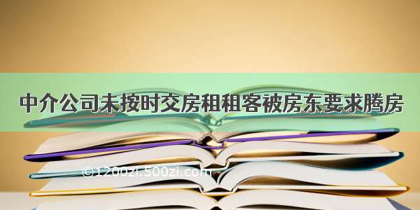 中介公司未按时交房租租客被房东要求腾房