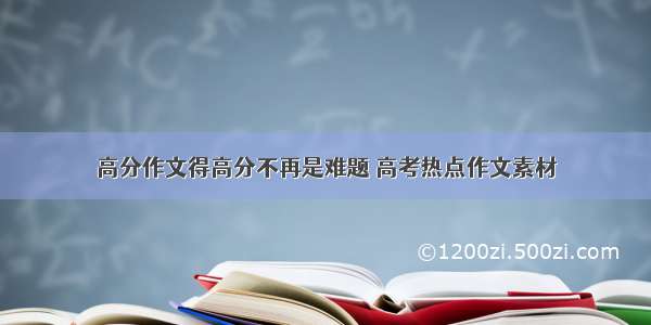 高分作文得高分不再是难题 高考热点作文素材